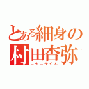 とある細身の村田杏弥（ニヤニヤくん）