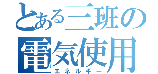 とある三班の電気使用（エネルギー）