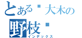 とある刚大木の野枝鸣（インデックス）