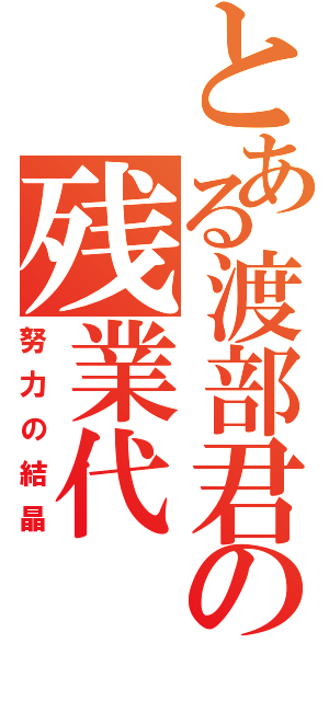 とある渡部君の残業代（努力の結晶）