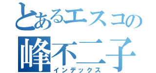 とあるエスコの峰不二子（インデックス）