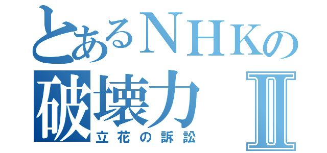 とあるＮＨＫの破壊力Ⅱ（立花の訴訟）