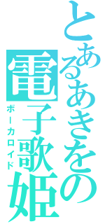 とあるあきをの電子歌姫（ボーカロイド）