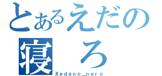 とあるえだの寝　ろ（＃ｅｄａｎｏ＿ｎｅｒｏ）