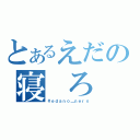 とあるえだの寝　ろ（＃ｅｄａｎｏ＿ｎｅｒｏ）