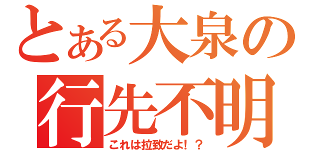 とある大泉の行先不明（これは拉致だよ！？）