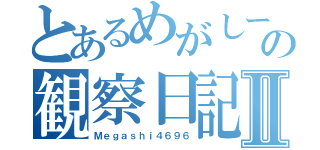 とあるめがしーの観察日記Ⅱ（Ｍｅｇａｓｈｉ４６９６）