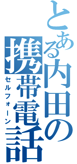 とある内田の携帯電話（セルフォーン）