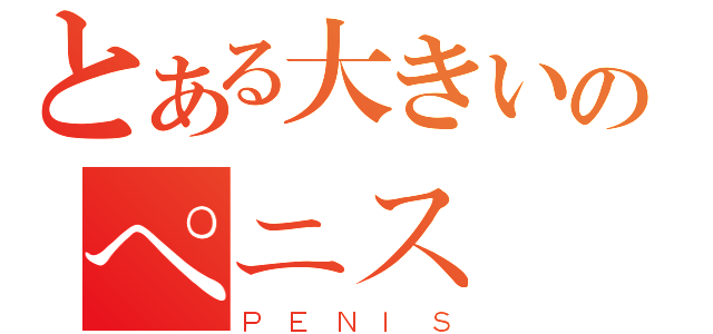 とある大きいのペニス（ＰＥＮＩＳ）