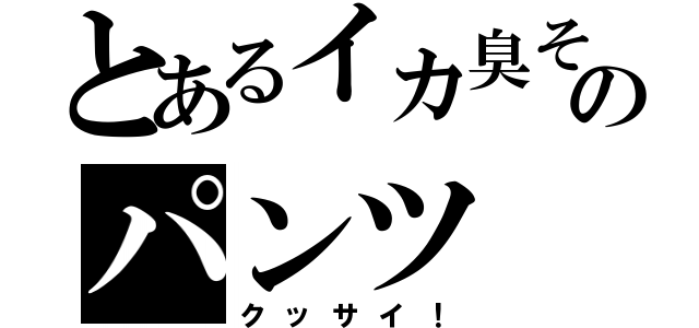 とあるイカ臭そのパンツ（クッサイ！）