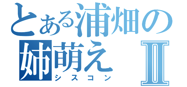 とある浦畑の姉萌えⅡ（シスコン）