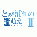 とある浦畑の姉萌えⅡ（シスコン）