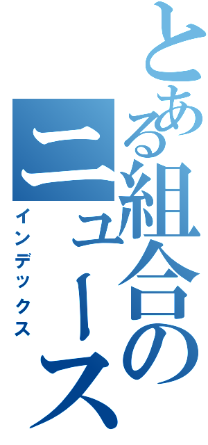 とある組合のニュースⅡ（インデックス）