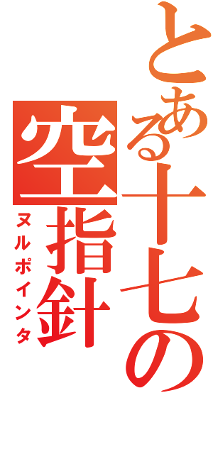 とある十七の空指針（ヌルポインタ）