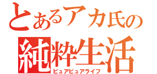 とあるアカ氏の純粋生活（ピュアピュアライフ）