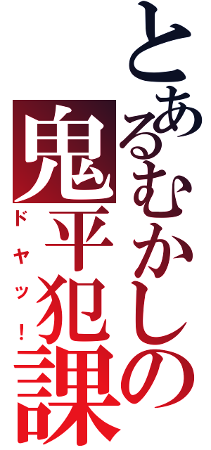 とあるむかしの鬼平犯課帳（ドヤッ！）