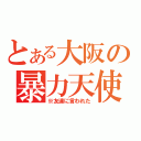 とある大阪の暴力天使ちゃん（※友達に言われた）