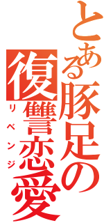 とある豚足の復讐恋愛（リベンジ）