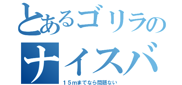 とあるゴリラのナイスバルク（１５ｍまでなら問題ない）