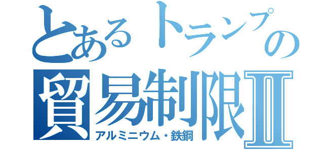 とあるトランプの貿易制限Ⅱ（アルミニウム・鉄鋼）