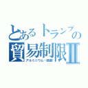 とあるトランプの貿易制限Ⅱ（アルミニウム・鉄鋼）