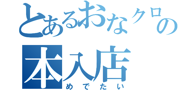 とあるおなクロ娘の本入店（めでたい）