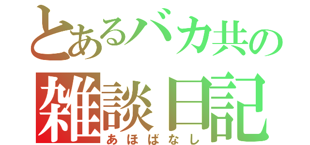 とあるバカ共の雑談日記（あほばなし）