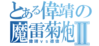 とある偉靖の魔雷菊炮Ⅱ（偉靖ｖｓ德偉）