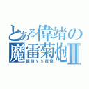 とある偉靖の魔雷菊炮Ⅱ（偉靖ｖｓ德偉）