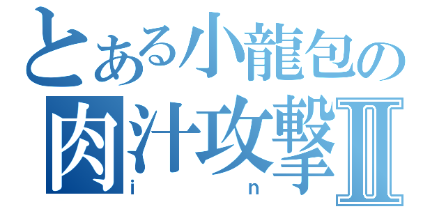 とある小龍包の肉汁攻撃Ⅱ（ｉｎ）