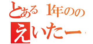 とある１年ののえいたー（）