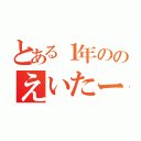 とある１年ののえいたー（）