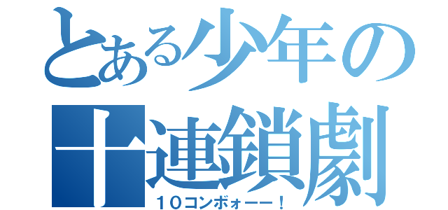 とある少年の十連鎖劇（１０コンボォーー！）