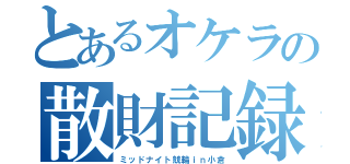 とあるオケラの散財記録（ミッドナイト競輪ｉｎ小倉）