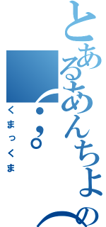 とあるあんちょれの（；゜（エ）゜） （くまっくま）