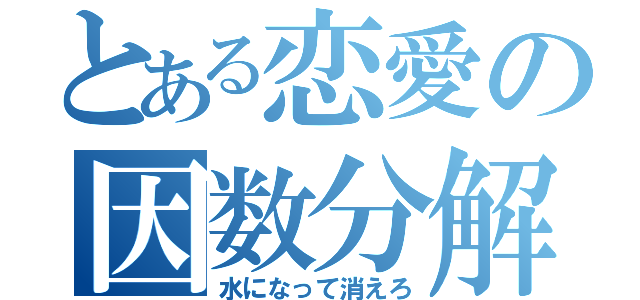 とある恋愛の因数分解（水になって消えろ）