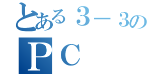 とある３－３のＰＣ（）