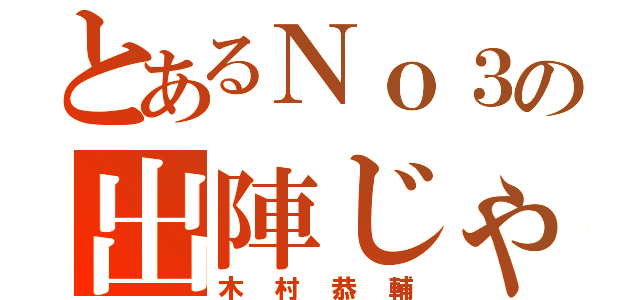 とあるＮｏ３の出陣じゃ（木村恭輔）