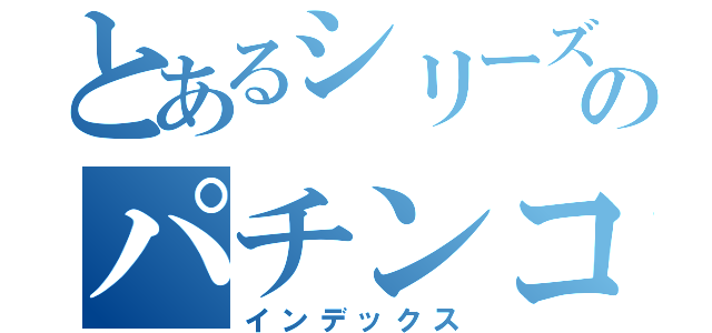 とあるシリーズのパチンコ（インデックス）