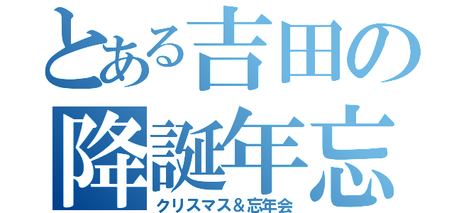 とある吉田の降誕年忘（クリスマス＆忘年会）