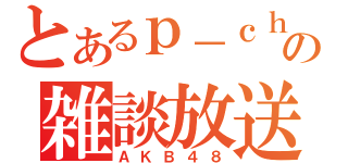 とあるｐ－ｃｈａｎの雑談放送（ＡＫＢ４８）