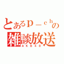 とあるｐ－ｃｈａｎの雑談放送（ＡＫＢ４８）