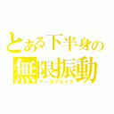 とある下半身の無限振動（アースクエイク）