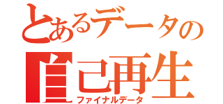 とあるデータの自己再生（ファイナルデータ）