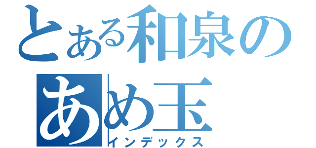 とある和泉のあめ玉（インデックス）