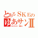 とあるＳＫＥのゆあサンⅡ（ＳＫＥ４８ 支配人）