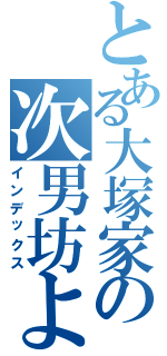 とある大塚家の次男坊よ！（インデックス）