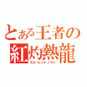 とある王者の紅灼熱龍（スカーレッドノヴァ）