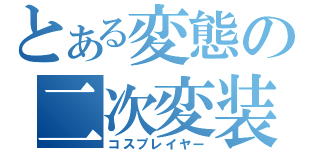 とある変態の二次変装（コスプレイヤー）