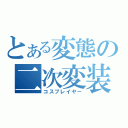 とある変態の二次変装（コスプレイヤー）